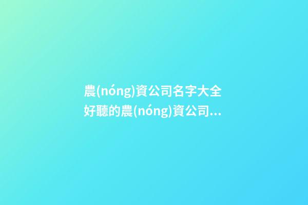 農(nóng)資公司名字大全 好聽的農(nóng)資公司名稱